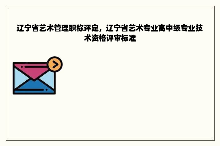 辽宁省艺术管理职称评定，辽宁省艺术专业高中级专业技术资格评审标准