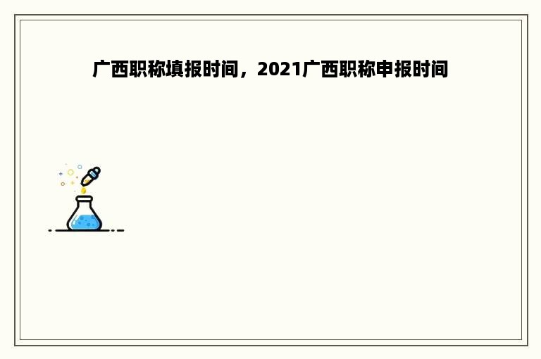 广西职称填报时间，2021广西职称申报时间