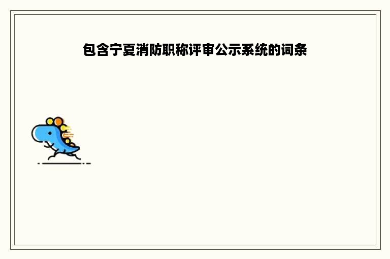 包含宁夏消防职称评审公示系统的词条