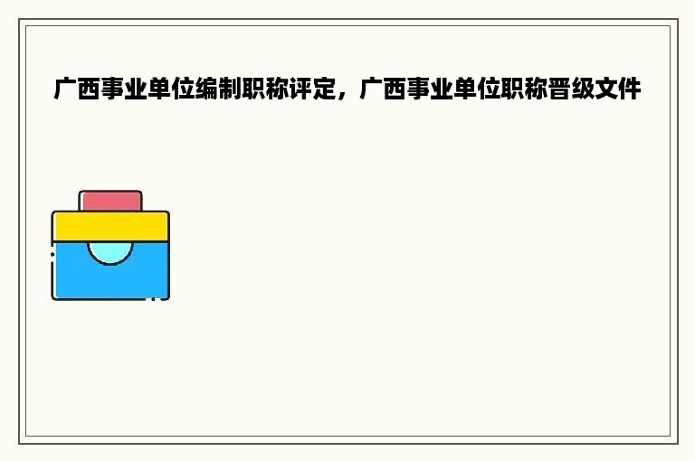 广西事业单位编制职称评定，广西事业单位职称晋级文件