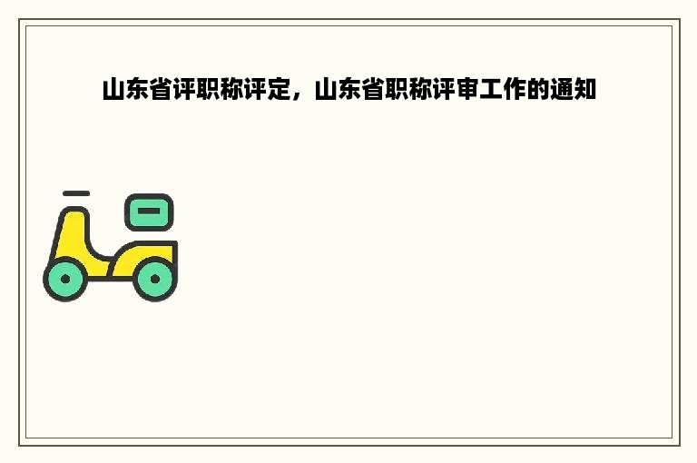 山东省评职称评定，山东省职称评审工作的通知