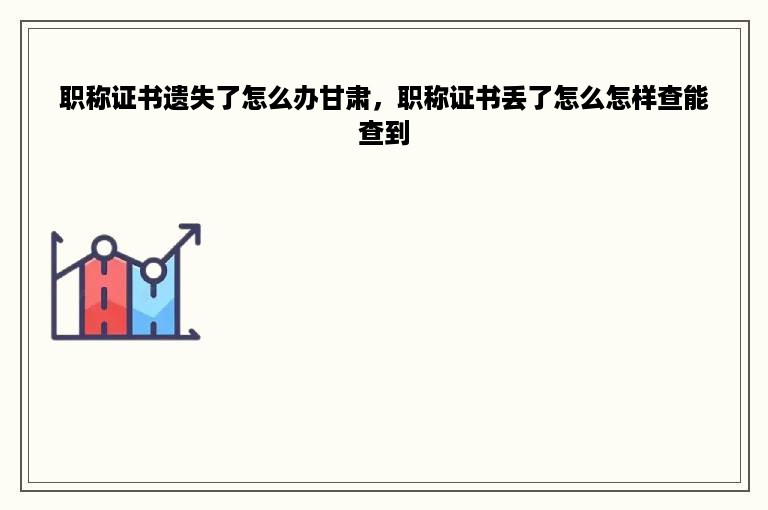 职称证书遗失了怎么办甘肃，职称证书丢了怎么怎样查能查到
