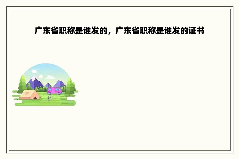 广东省职称是谁发的，广东省职称是谁发的证书