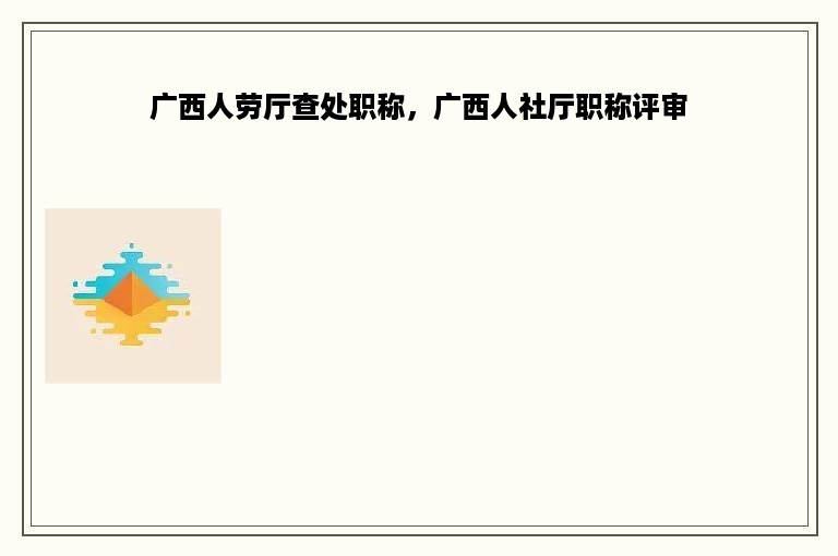 广西人劳厅查处职称，广西人社厅职称评审