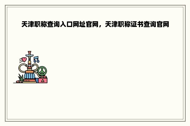天津职称查询入口网址官网，天津职称证书查询官网