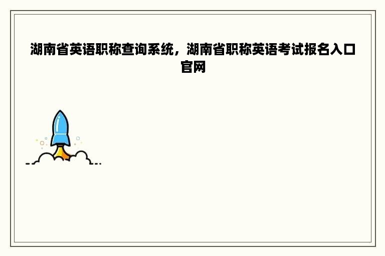 湖南省英语职称查询系统，湖南省职称英语考试报名入口官网