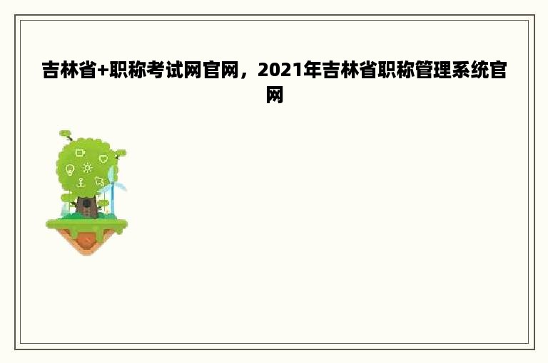 吉林省+职称考试网官网，2021年吉林省职称管理系统官网