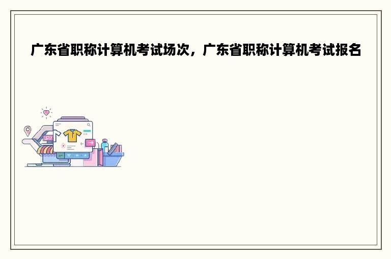 广东省职称计算机考试场次，广东省职称计算机考试报名