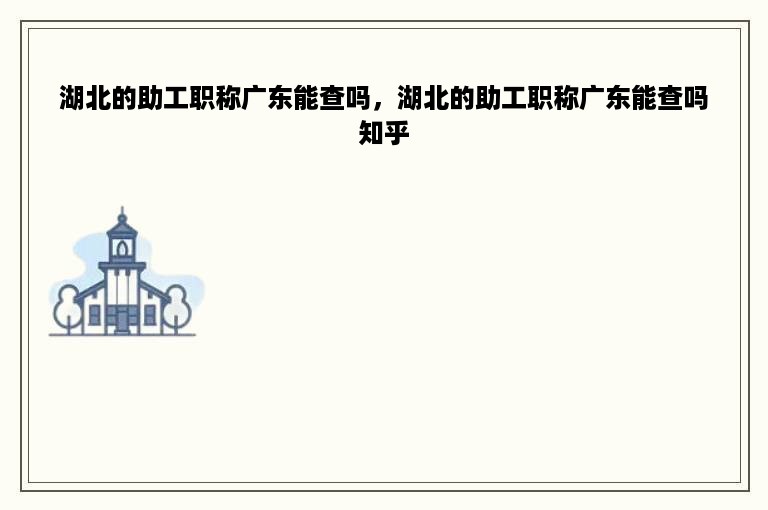 湖北的助工职称广东能查吗，湖北的助工职称广东能查吗知乎