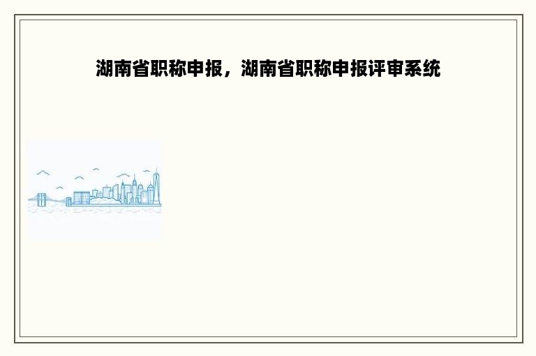 湖南省职称申报，湖南省职称申报评审系统