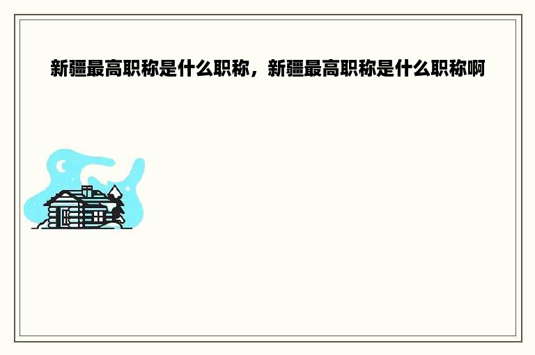 新疆最高职称是什么职称，新疆最高职称是什么职称啊
