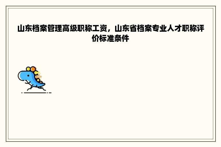 山东档案管理高级职称工资，山东省档案专业人才职称评价标准条件