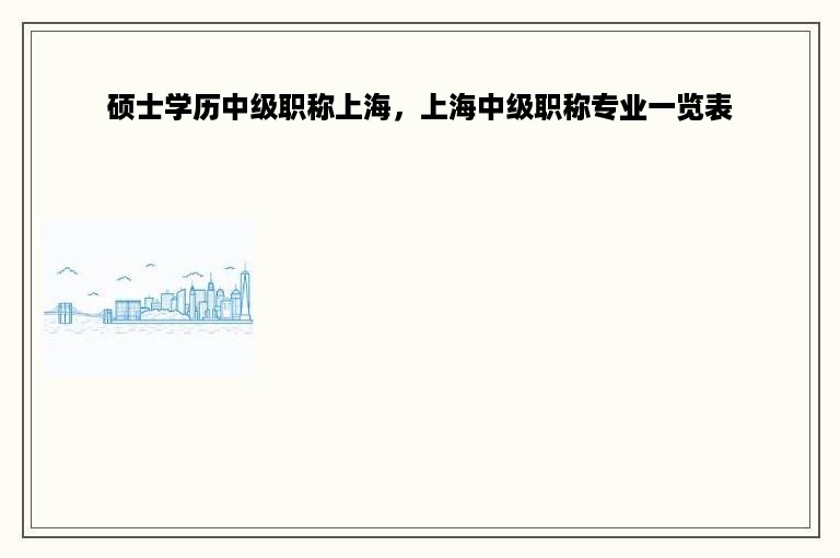 硕士学历中级职称上海，上海中级职称专业一览表