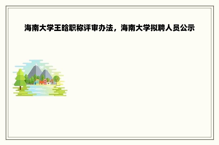 海南大学王晗职称评审办法，海南大学拟聘人员公示
