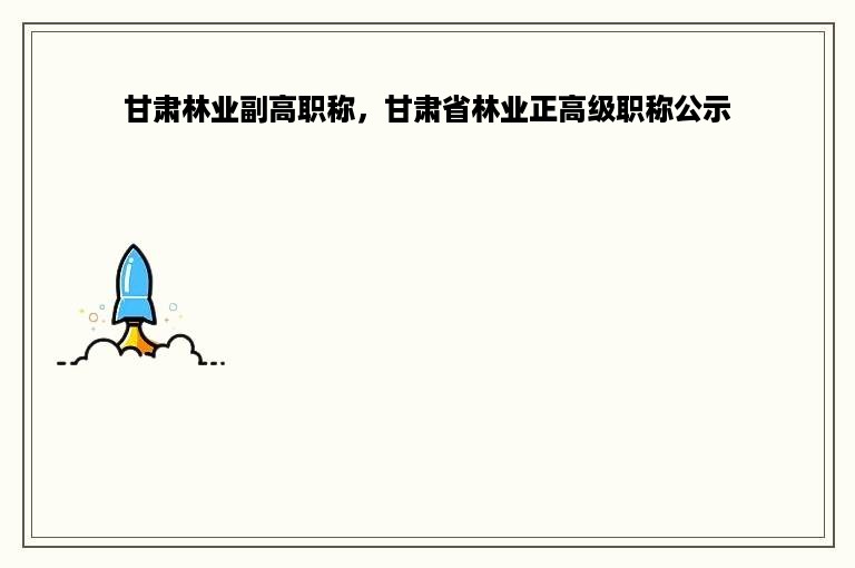 甘肃林业副高职称，甘肃省林业正高级职称公示