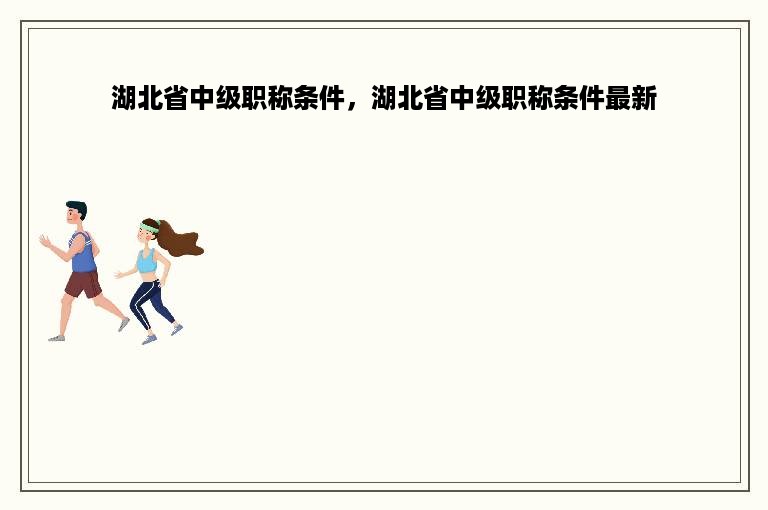 湖北省中级职称条件，湖北省中级职称条件最新