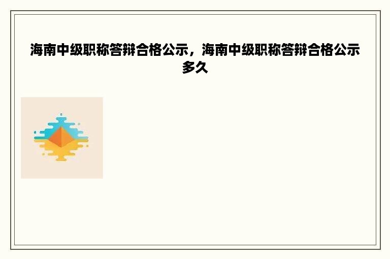 海南中级职称答辩合格公示，海南中级职称答辩合格公示多久