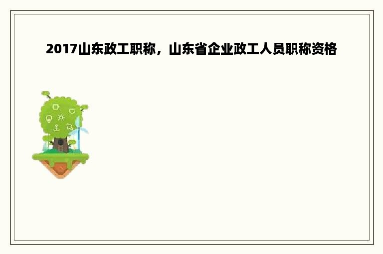 2017山东政工职称，山东省企业政工人员职称资格
