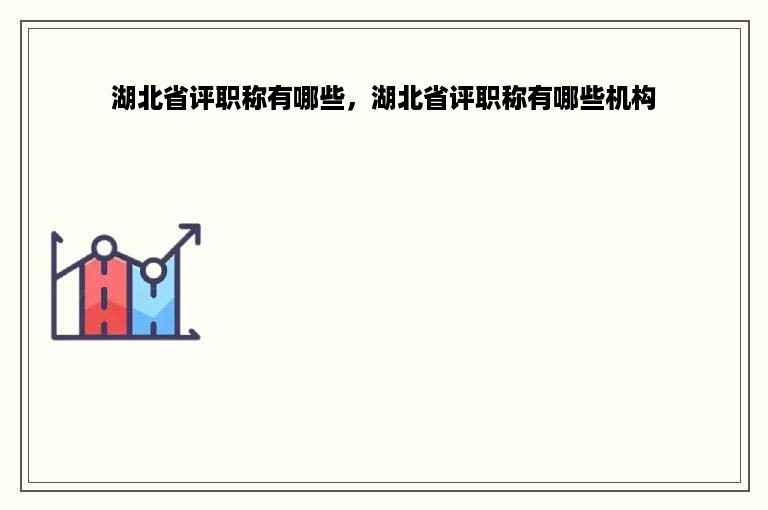 湖北省评职称有哪些，湖北省评职称有哪些机构