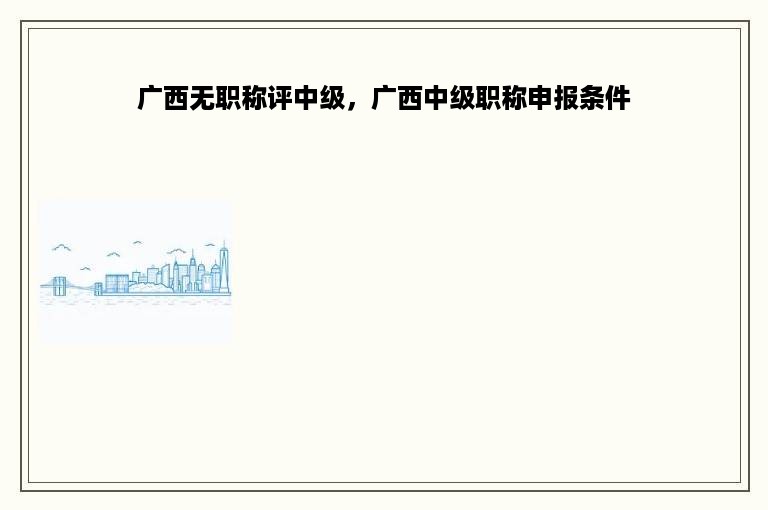 广西无职称评中级，广西中级职称申报条件
