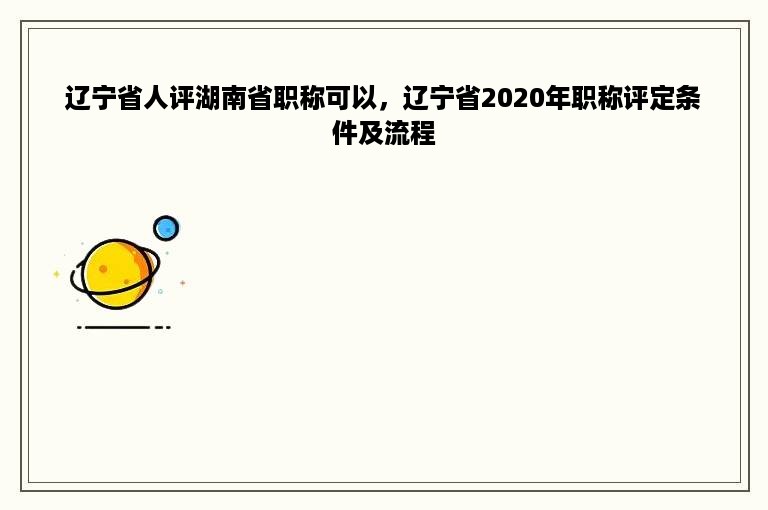 辽宁省人评湖南省职称可以，辽宁省2020年职称评定条件及流程