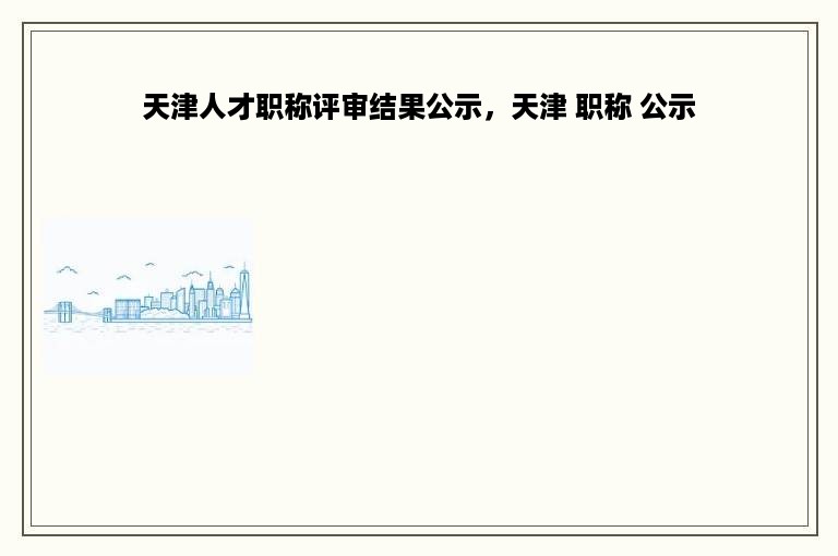 天津人才职称评审结果公示，天津 职称 公示