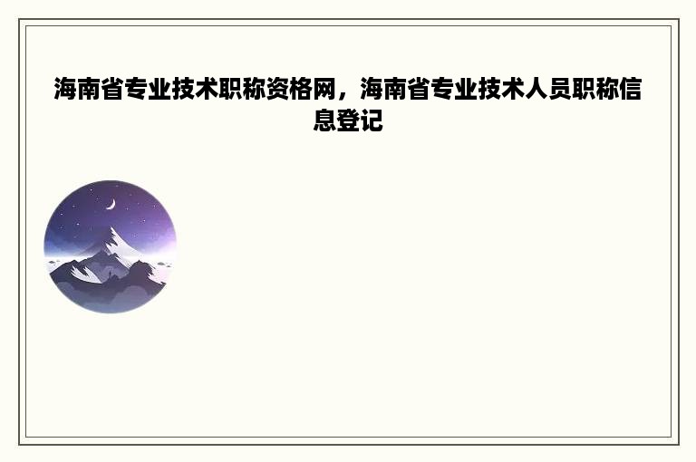 海南省专业技术职称资格网，海南省专业技术人员职称信息登记