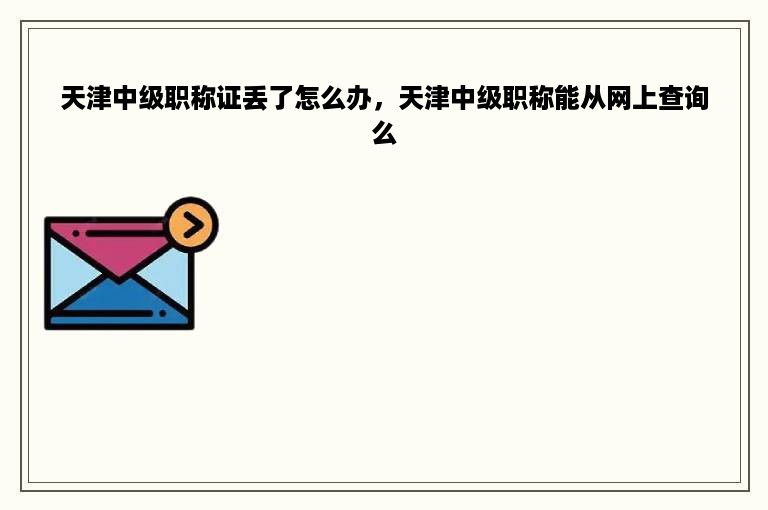 天津中级职称证丢了怎么办，天津中级职称能从网上查询么