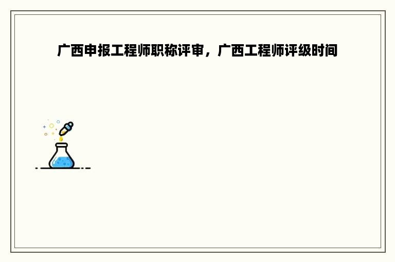 广西申报工程师职称评审，广西工程师评级时间