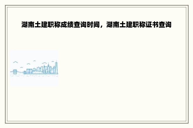 湖南土建职称成绩查询时间，湖南土建职称证书查询