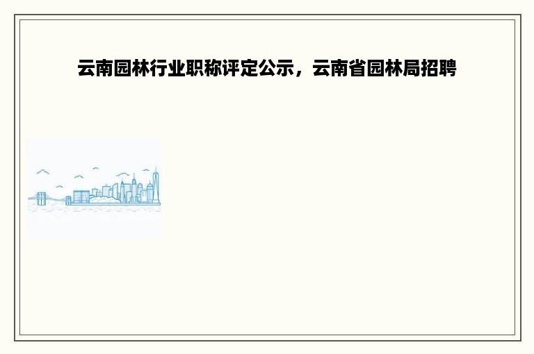 云南园林行业职称评定公示，云南省园林局招聘