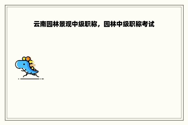 云南园林景观中级职称，园林中级职称考试