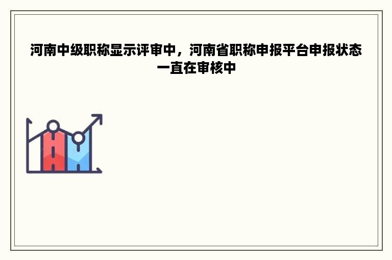 河南中级职称显示评审中，河南省职称申报平台申报状态一直在审核中