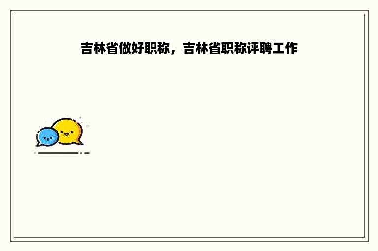 吉林省做好职称，吉林省职称评聘工作