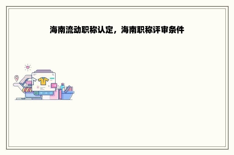 海南流动职称认定，海南职称评审条件