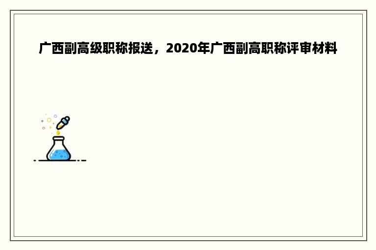 广西副高级职称报送，2020年广西副高职称评审材料