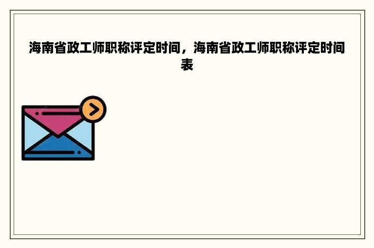 海南省政工师职称评定时间，海南省政工师职称评定时间表