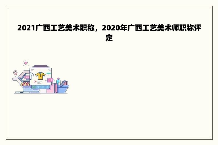 2021广西工艺美术职称，2020年广西工艺美术师职称评定