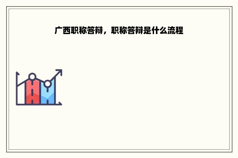 广西职称答辩，职称答辩是什么流程