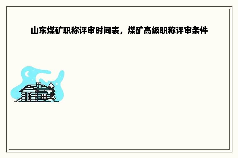 山东煤矿职称评审时间表，煤矿高级职称评审条件