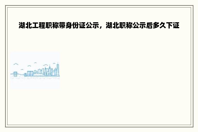 湖北工程职称带身份证公示，湖北职称公示后多久下证