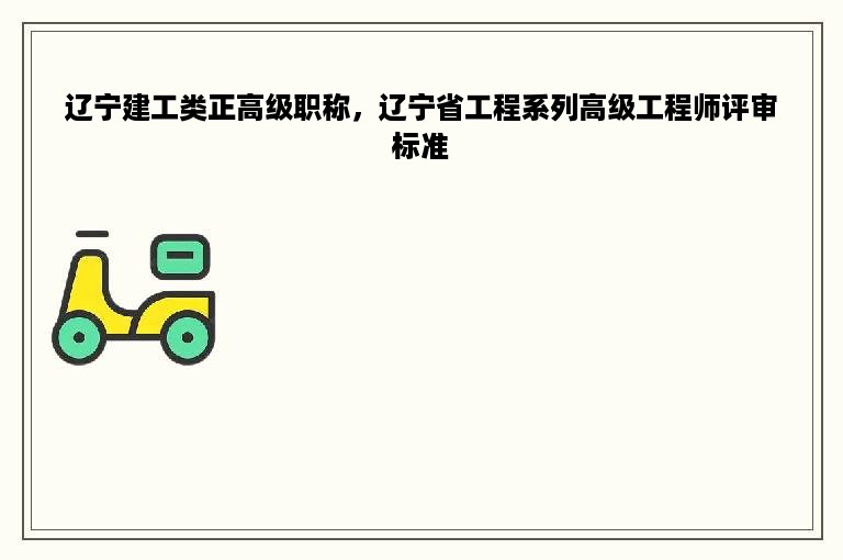 辽宁建工类正高级职称，辽宁省工程系列高级工程师评审标准
