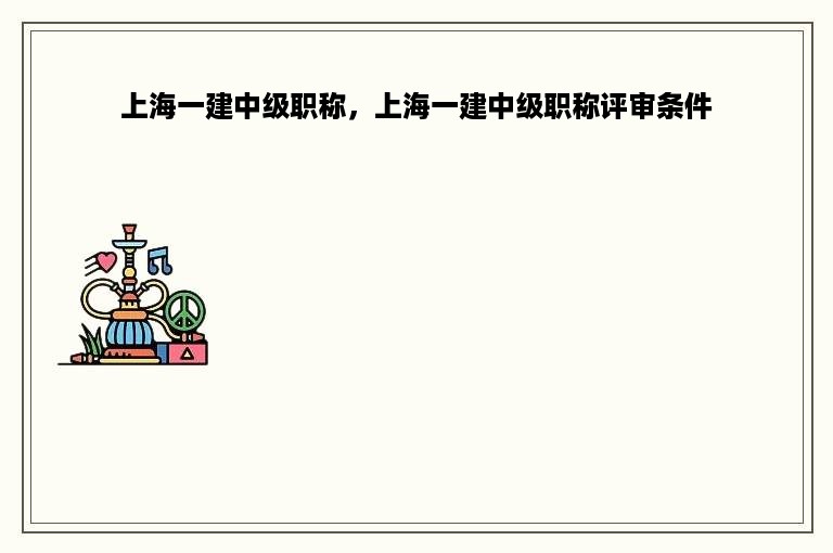 上海一建中级职称，上海一建中级职称评审条件