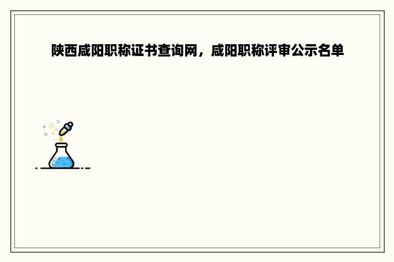 陕西咸阳职称证书查询网，咸阳职称评审公示名单