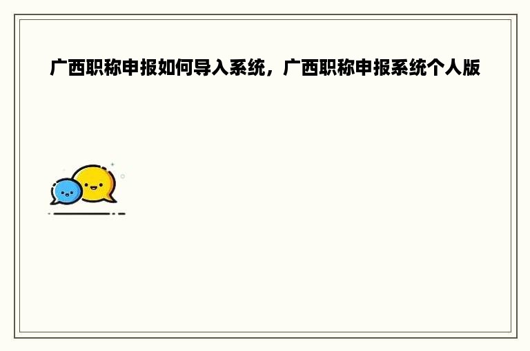 广西职称申报如何导入系统，广西职称申报系统个人版