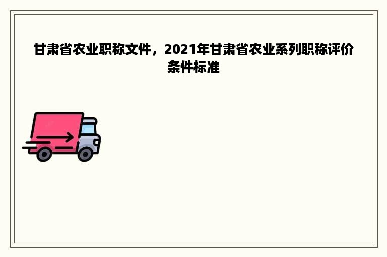 甘肃省农业职称文件，2021年甘肃省农业系列职称评价条件标准