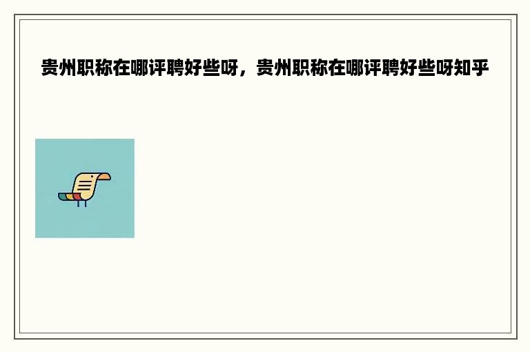 贵州职称在哪评聘好些呀，贵州职称在哪评聘好些呀知乎