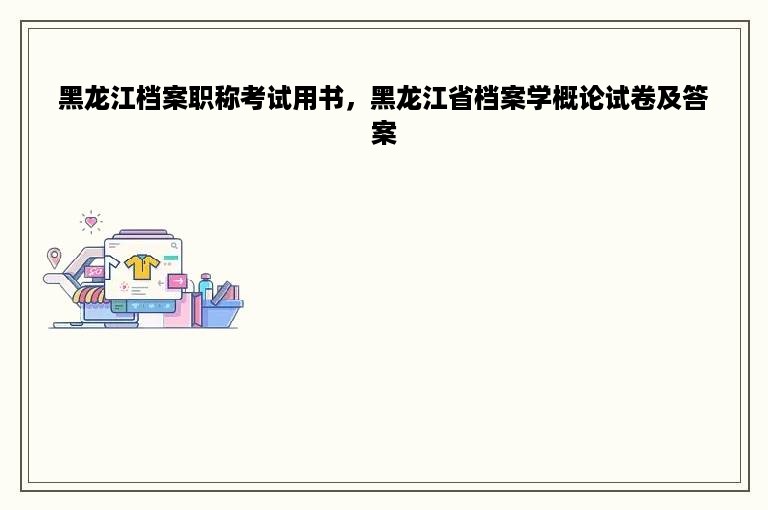 黑龙江档案职称考试用书，黑龙江省档案学概论试卷及答案