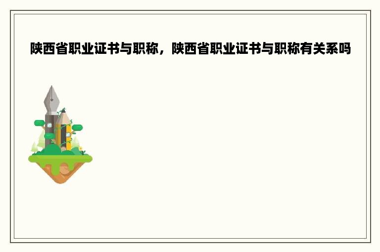 陕西省职业证书与职称，陕西省职业证书与职称有关系吗