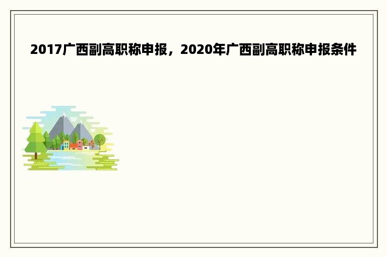 2017广西副高职称申报，2020年广西副高职称申报条件